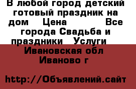 В любой город детский готовый праздник на дом! › Цена ­ 3 000 - Все города Свадьба и праздники » Услуги   . Ивановская обл.,Иваново г.